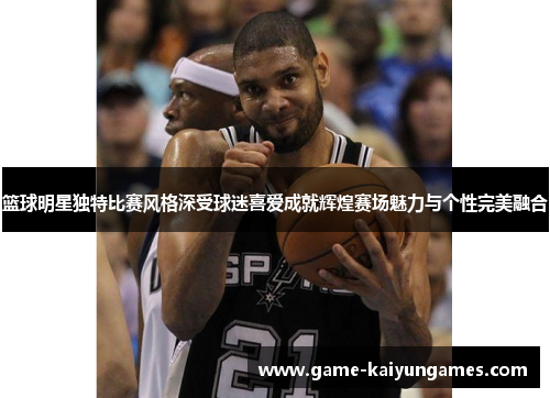 篮球明星独特比赛风格深受球迷喜爱成就辉煌赛场魅力与个性完美融合