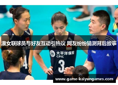 澳女联球员与好友互动引热议 网友纷纷猜测背后故事