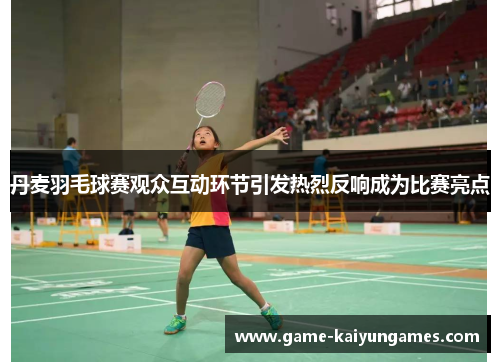 丹麦羽毛球赛观众互动环节引发热烈反响成为比赛亮点