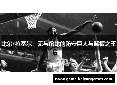 比尔·拉塞尔：无与伦比的防守巨人与篮板之王