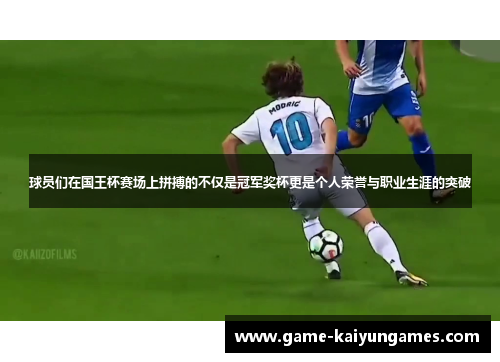 球员们在国王杯赛场上拼搏的不仅是冠军奖杯更是个人荣誉与职业生涯的突破