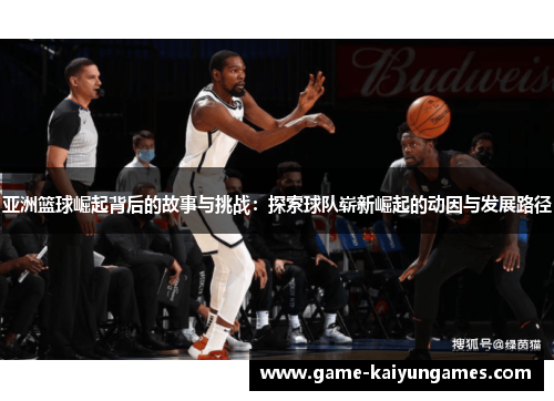 亚洲篮球崛起背后的故事与挑战：探索球队崭新崛起的动因与发展路径