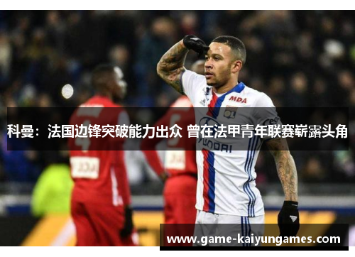 科曼：法国边锋突破能力出众 曾在法甲青年联赛崭露头角