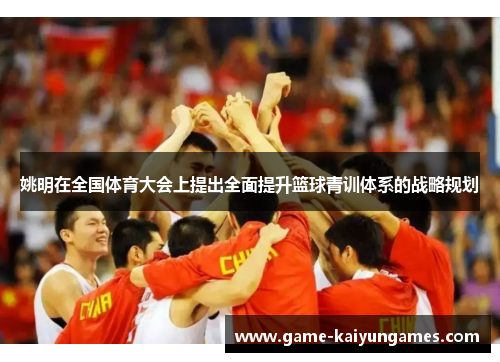 姚明在全国体育大会上提出全面提升篮球青训体系的战略规划