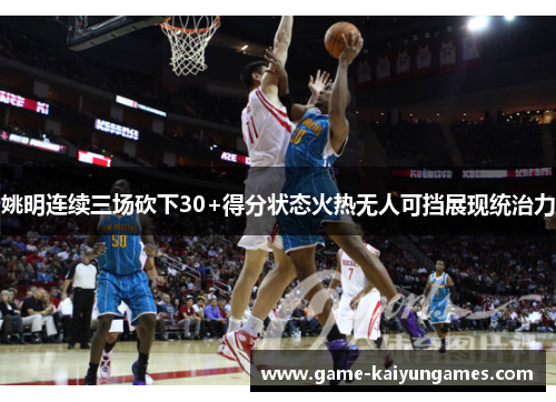 姚明连续三场砍下30+得分状态火热无人可挡展现统治力