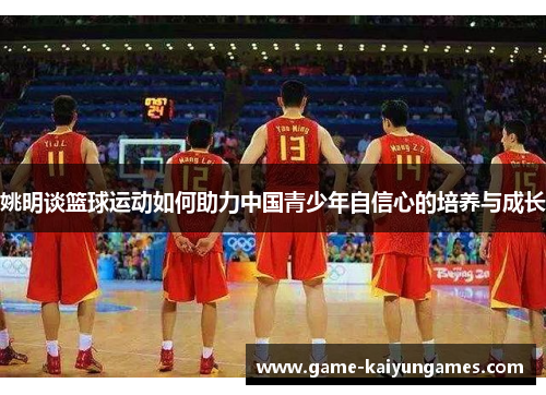 姚明谈篮球运动如何助力中国青少年自信心的培养与成长