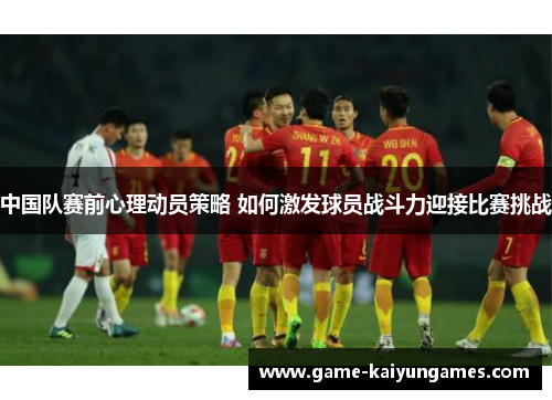 中国队赛前心理动员策略 如何激发球员战斗力迎接比赛挑战