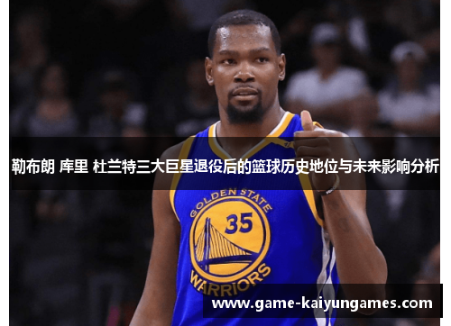 勒布朗 库里 杜兰特三大巨星退役后的篮球历史地位与未来影响分析