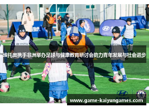 埃托奥携手非洲举办足球与健康教育研讨会助力青年发展与社会进步