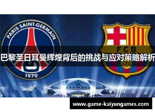 巴黎圣日耳曼辉煌背后的挑战与应对策略解析