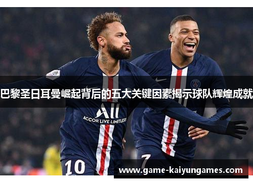 巴黎圣日耳曼崛起背后的五大关键因素揭示球队辉煌成就
