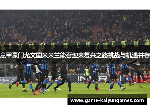 意甲豪门尤文国米米兰能否迎来复兴之路挑战与机遇并存