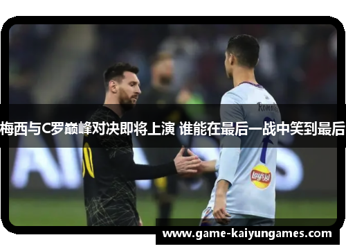 梅西与C罗巅峰对决即将上演 谁能在最后一战中笑到最后