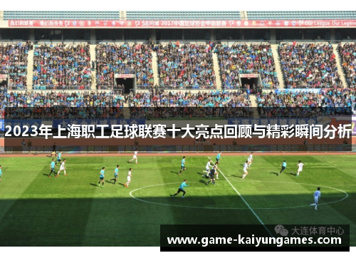 2023年上海职工足球联赛十大亮点回顾与精彩瞬间分析
