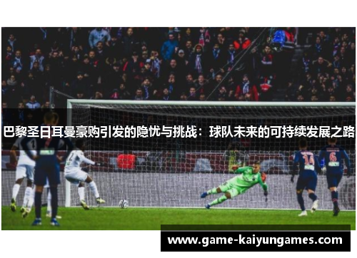 巴黎圣日耳曼豪购引发的隐忧与挑战：球队未来的可持续发展之路