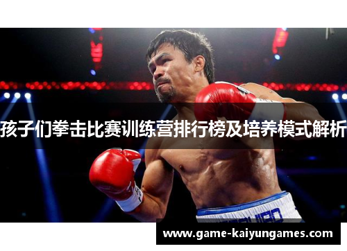 孩子们拳击比赛训练营排行榜及培养模式解析