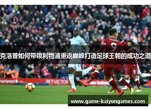 克洛普如何带领利物浦重返巅峰打造足球王朝的成功之道