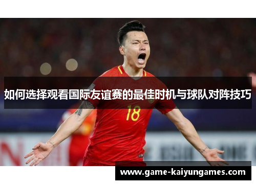 如何选择观看国际友谊赛的最佳时机与球队对阵技巧
