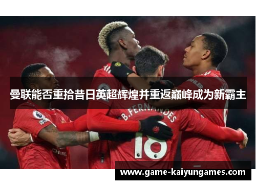 曼联能否重拾昔日英超辉煌并重返巅峰成为新霸主