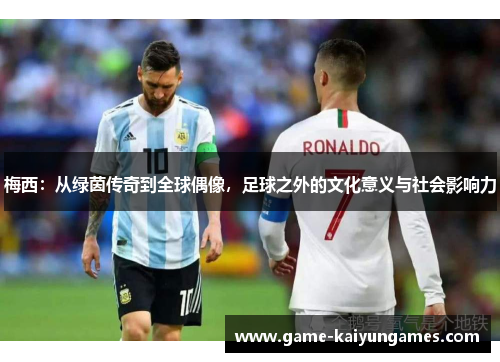 梅西：从绿茵传奇到全球偶像，足球之外的文化意义与社会影响力