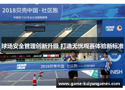 球场安全管理创新升级 打造无忧观赛体验新标准