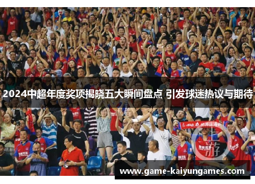 2024中超年度奖项揭晓五大瞬间盘点 引发球迷热议与期待