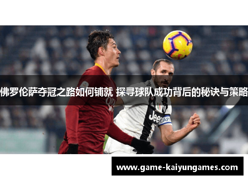 佛罗伦萨夺冠之路如何铺就 探寻球队成功背后的秘诀与策略