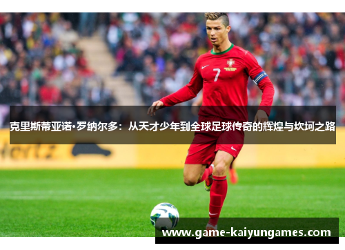 克里斯蒂亚诺·罗纳尔多：从天才少年到全球足球传奇的辉煌与坎坷之路
