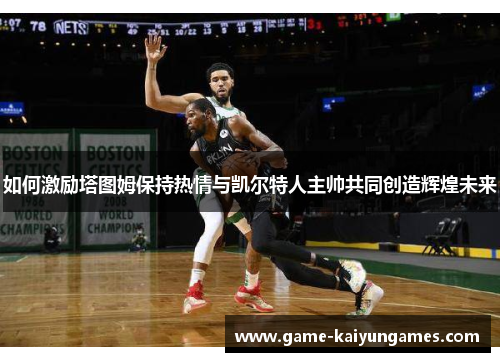 如何激励塔图姆保持热情与凯尔特人主帅共同创造辉煌未来