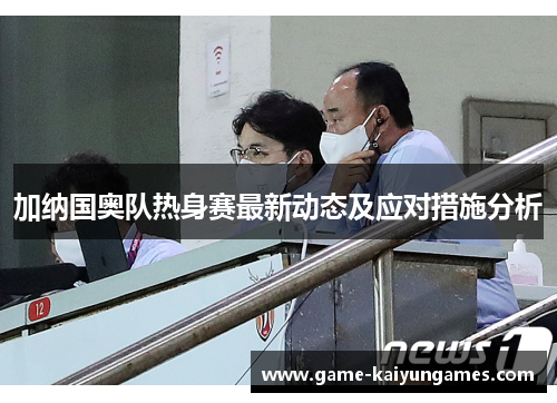 加纳国奥队热身赛最新动态及应对措施分析