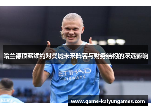 哈兰德顶薪续约对曼城未来阵容与财务结构的深远影响
