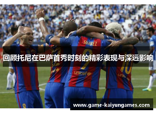 回顾托尼在巴萨首秀时刻的精彩表现与深远影响