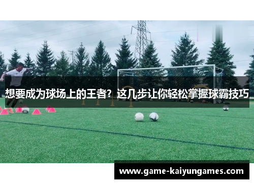 想要成为球场上的王者？这几步让你轻松掌握球霸技巧