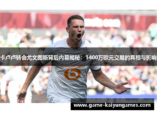 卡卢卢转会尤文图斯背后内幕揭秘：1400万欧元交易的真相与影响