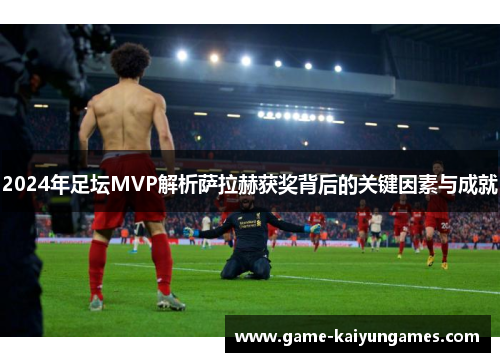 2024年足坛MVP解析萨拉赫获奖背后的关键因素与成就