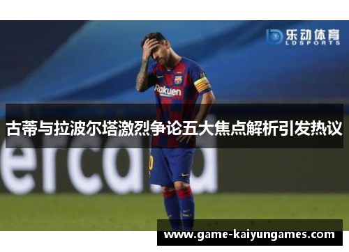 古蒂与拉波尔塔激烈争论五大焦点解析引发热议