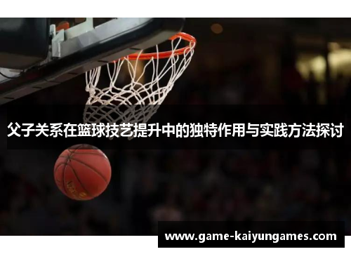 父子关系在篮球技艺提升中的独特作用与实践方法探讨