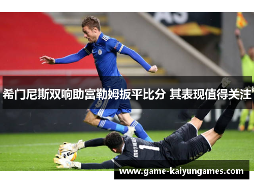希门尼斯双响助富勒姆扳平比分 其表现值得关注