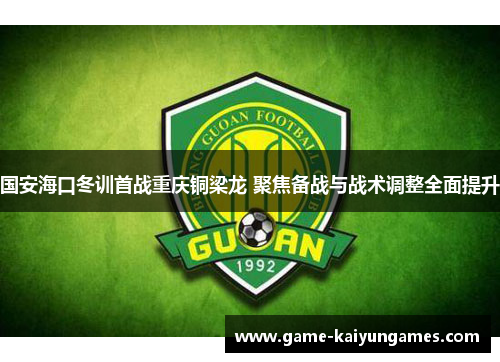 国安海口冬训首战重庆铜梁龙 聚焦备战与战术调整全面提升