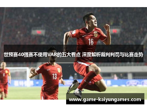 世预赛40强赛不使用VAR的五大看点 深度解析裁判判罚与比赛走势