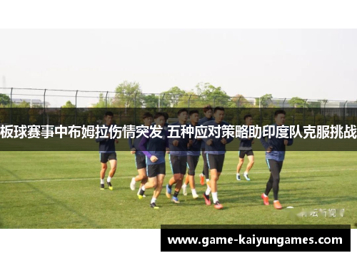 板球赛事中布姆拉伤情突发 五种应对策略助印度队克服挑战