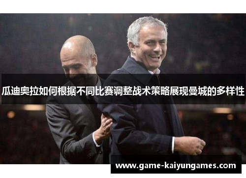 瓜迪奥拉如何根据不同比赛调整战术策略展现曼城的多样性