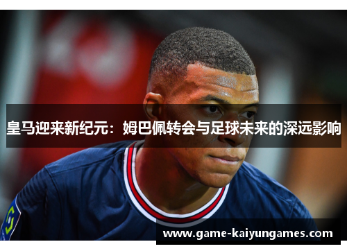 皇马迎来新纪元：姆巴佩转会与足球未来的深远影响