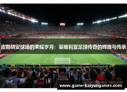 皮斯胡安球场的荣耀岁月：塞维利亚足球传奇的辉煌与传承