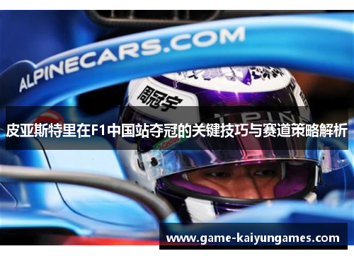 皮亚斯特里在F1中国站夺冠的关键技巧与赛道策略解析