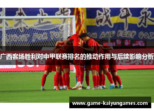 广西客场胜利对中甲联赛排名的推动作用与后续影响分析