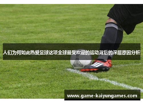 人们为何如此热爱足球这项全球最受欢迎的运动背后的深层原因分析