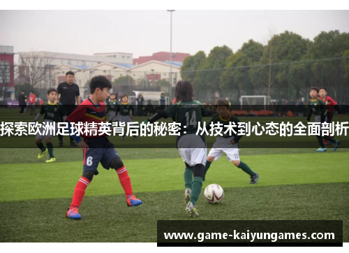 探索欧洲足球精英背后的秘密：从技术到心态的全面剖析