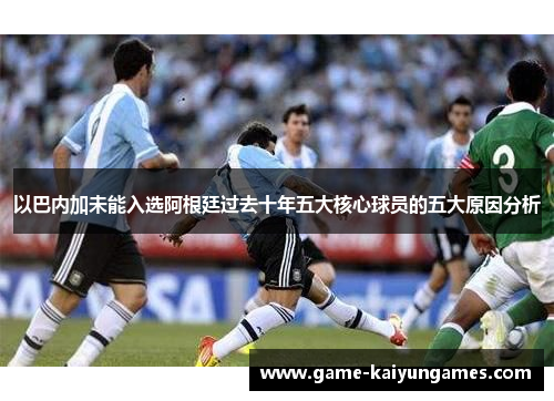 以巴内加未能入选阿根廷过去十年五大核心球员的五大原因分析