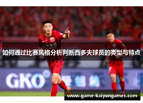 如何通过比赛风格分析判断西多夫球员的类型与特点